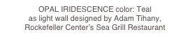 OPAL IRIDESCENCE color: Teal 
as light wall designed by Adam Tihany,  
Rockefeller Center’s Sea Grill Restaurant